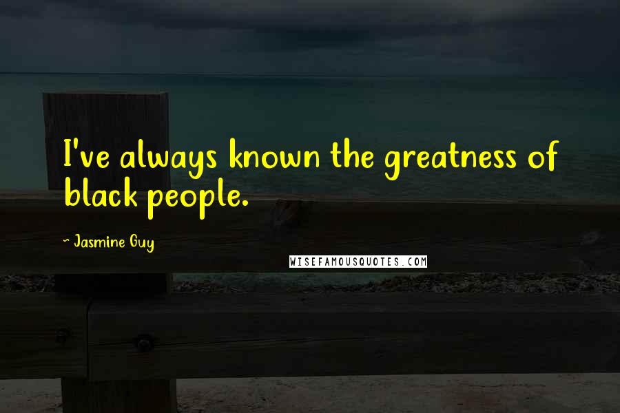 Jasmine Guy Quotes: I've always known the greatness of black people.