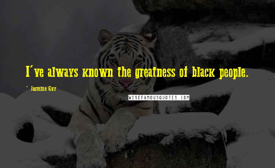 Jasmine Guy Quotes: I've always known the greatness of black people.