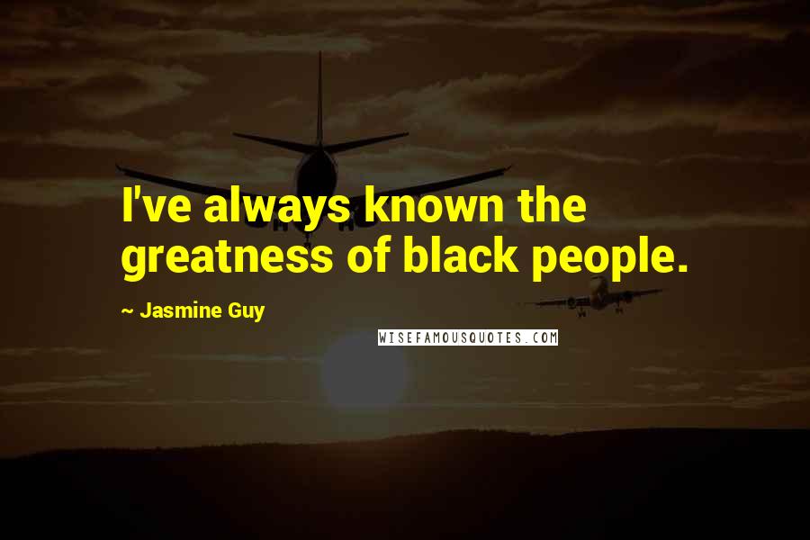 Jasmine Guy Quotes: I've always known the greatness of black people.