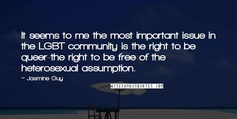 Jasmine Guy Quotes: It seems to me the most important issue in the LGBT community is the right to be queer-the right to be free of the heterosexual assumption.