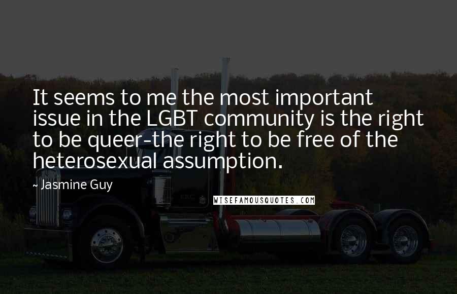 Jasmine Guy Quotes: It seems to me the most important issue in the LGBT community is the right to be queer-the right to be free of the heterosexual assumption.