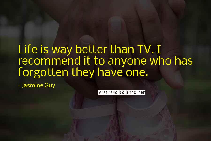 Jasmine Guy Quotes: Life is way better than TV. I recommend it to anyone who has forgotten they have one.