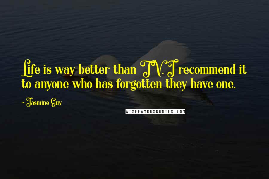 Jasmine Guy Quotes: Life is way better than TV. I recommend it to anyone who has forgotten they have one.