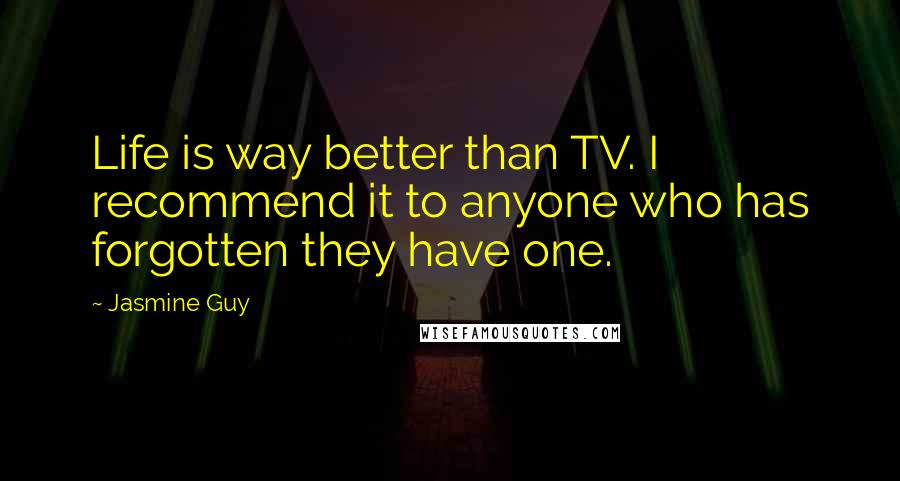 Jasmine Guy Quotes: Life is way better than TV. I recommend it to anyone who has forgotten they have one.