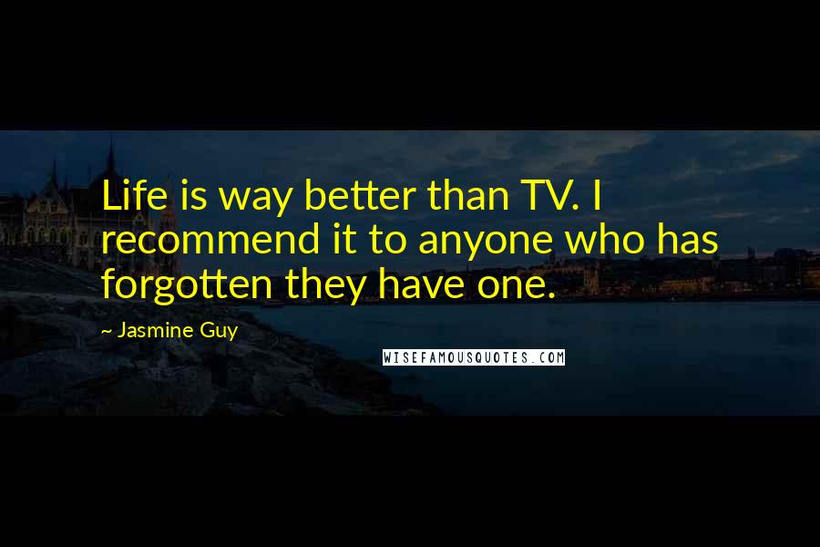 Jasmine Guy Quotes: Life is way better than TV. I recommend it to anyone who has forgotten they have one.