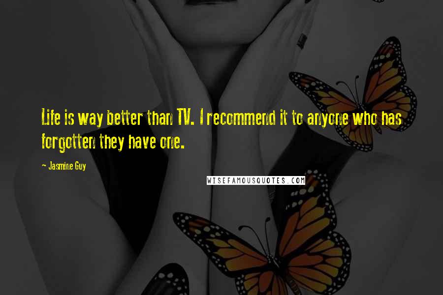 Jasmine Guy Quotes: Life is way better than TV. I recommend it to anyone who has forgotten they have one.