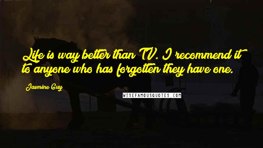 Jasmine Guy Quotes: Life is way better than TV. I recommend it to anyone who has forgotten they have one.