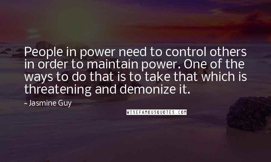 Jasmine Guy Quotes: People in power need to control others in order to maintain power. One of the ways to do that is to take that which is threatening and demonize it.