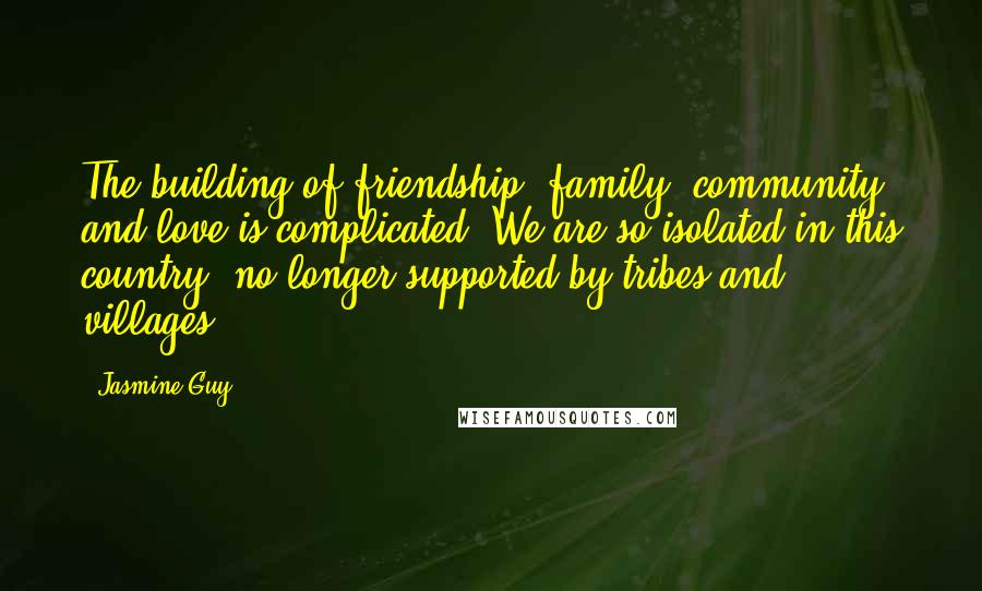 Jasmine Guy Quotes: The building of friendship, family, community and love is complicated. We are so isolated in this country, no longer supported by tribes and villages.