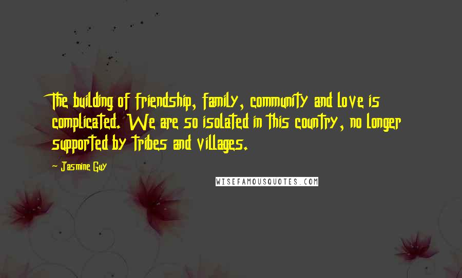 Jasmine Guy Quotes: The building of friendship, family, community and love is complicated. We are so isolated in this country, no longer supported by tribes and villages.