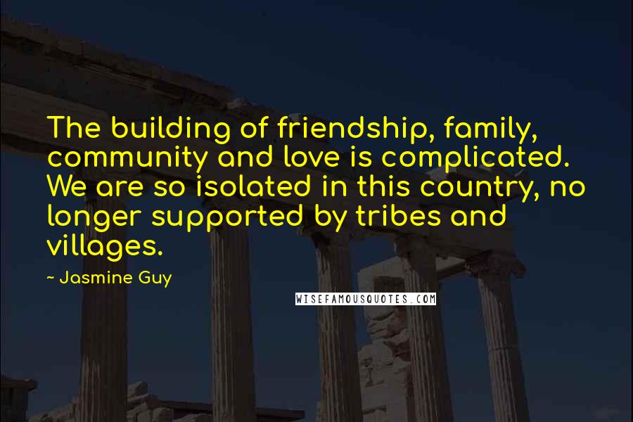 Jasmine Guy Quotes: The building of friendship, family, community and love is complicated. We are so isolated in this country, no longer supported by tribes and villages.