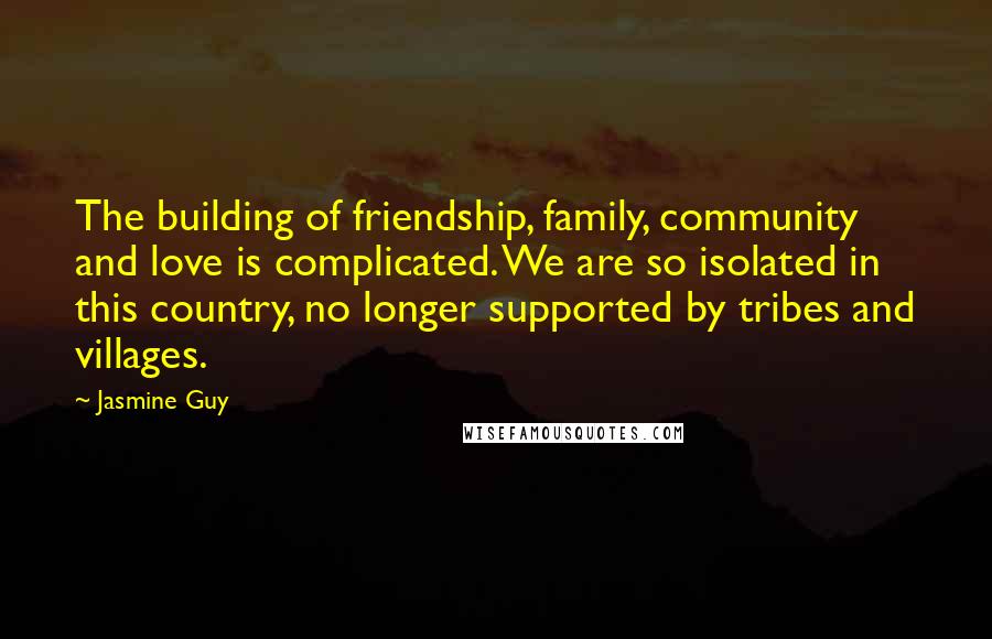 Jasmine Guy Quotes: The building of friendship, family, community and love is complicated. We are so isolated in this country, no longer supported by tribes and villages.
