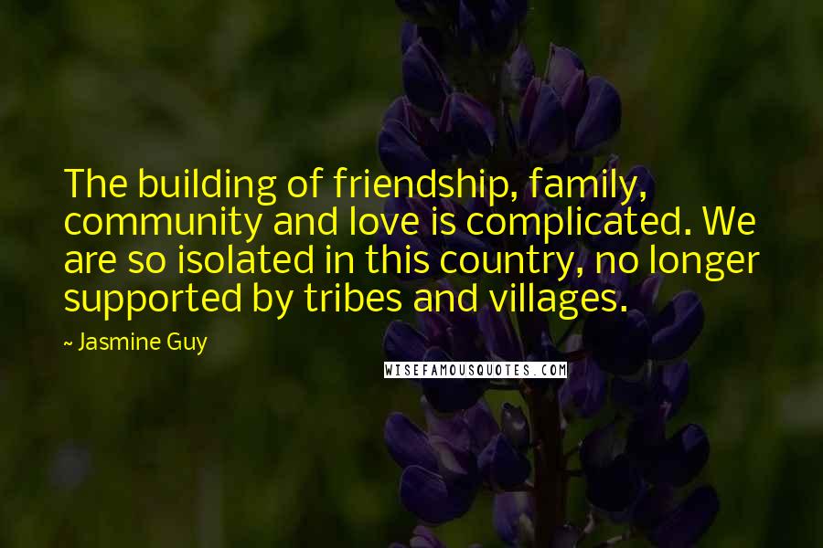 Jasmine Guy Quotes: The building of friendship, family, community and love is complicated. We are so isolated in this country, no longer supported by tribes and villages.