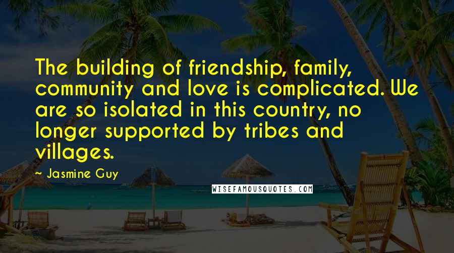 Jasmine Guy Quotes: The building of friendship, family, community and love is complicated. We are so isolated in this country, no longer supported by tribes and villages.