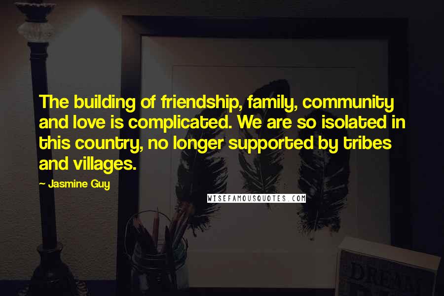 Jasmine Guy Quotes: The building of friendship, family, community and love is complicated. We are so isolated in this country, no longer supported by tribes and villages.
