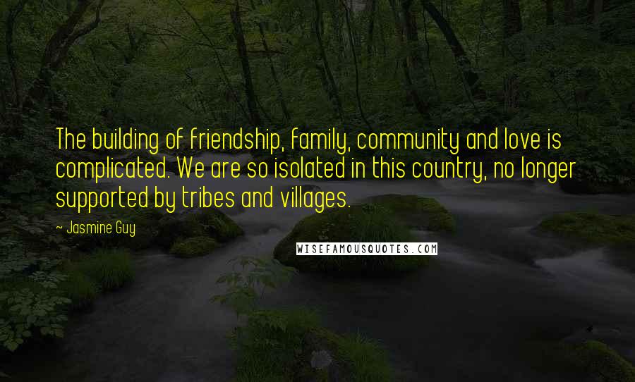 Jasmine Guy Quotes: The building of friendship, family, community and love is complicated. We are so isolated in this country, no longer supported by tribes and villages.