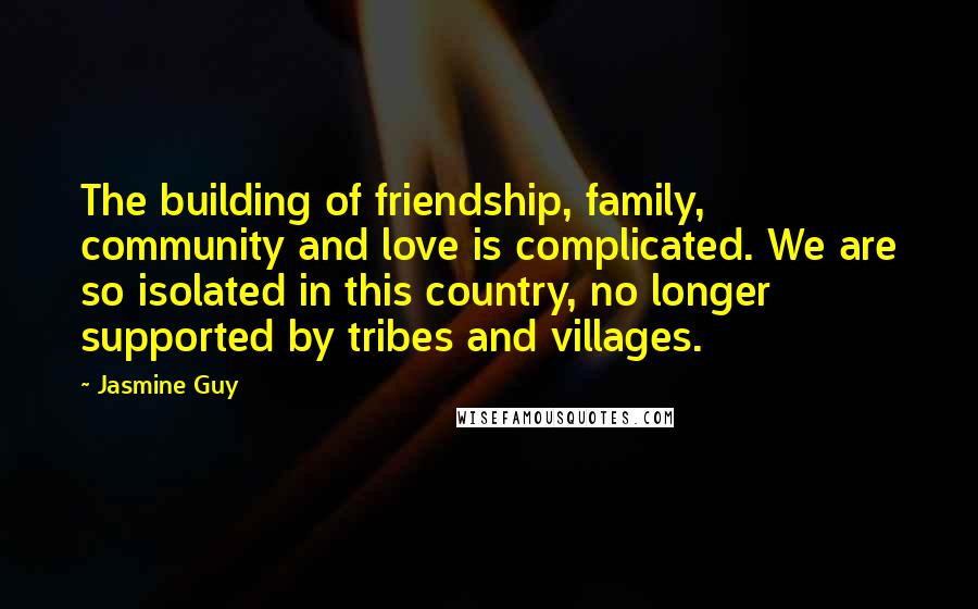 Jasmine Guy Quotes: The building of friendship, family, community and love is complicated. We are so isolated in this country, no longer supported by tribes and villages.