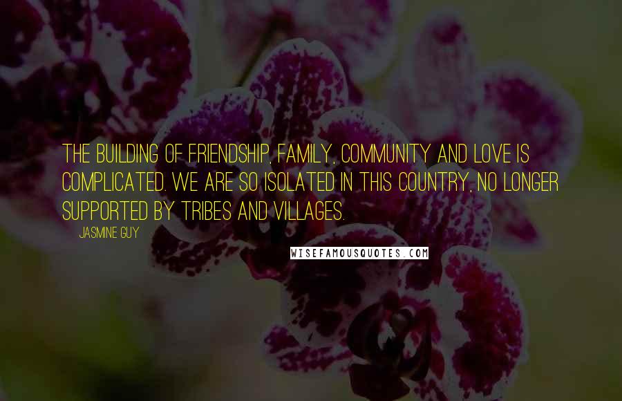 Jasmine Guy Quotes: The building of friendship, family, community and love is complicated. We are so isolated in this country, no longer supported by tribes and villages.