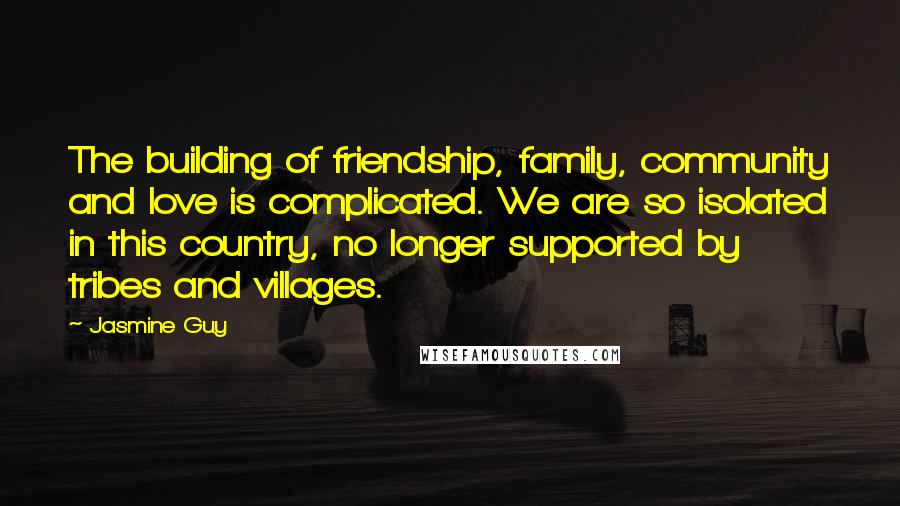 Jasmine Guy Quotes: The building of friendship, family, community and love is complicated. We are so isolated in this country, no longer supported by tribes and villages.