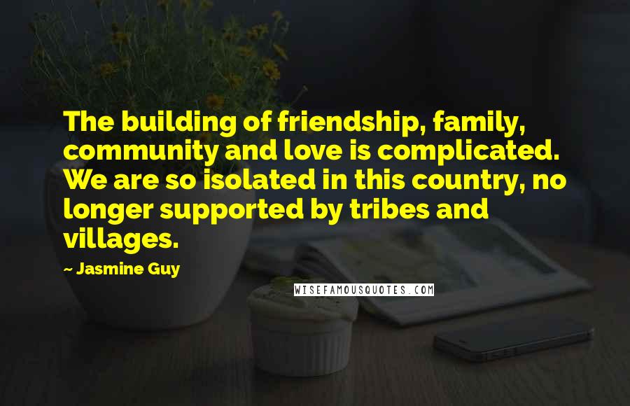 Jasmine Guy Quotes: The building of friendship, family, community and love is complicated. We are so isolated in this country, no longer supported by tribes and villages.