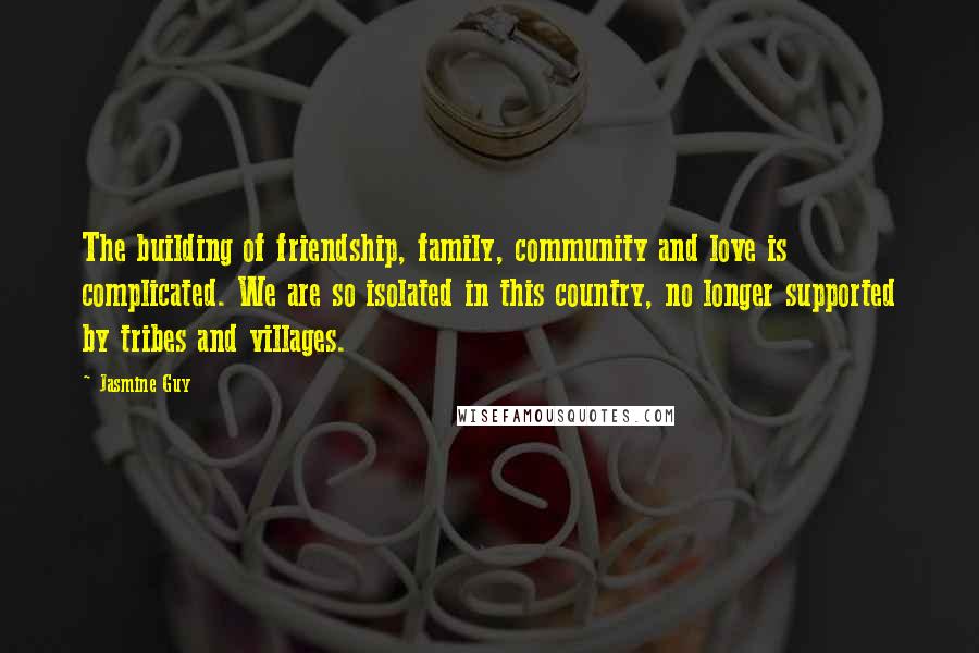 Jasmine Guy Quotes: The building of friendship, family, community and love is complicated. We are so isolated in this country, no longer supported by tribes and villages.