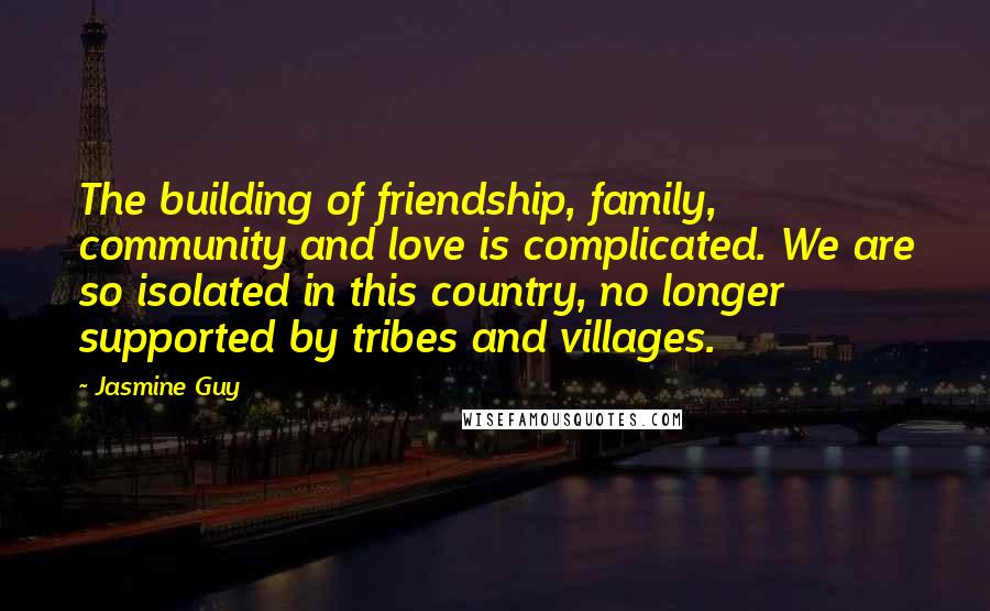 Jasmine Guy Quotes: The building of friendship, family, community and love is complicated. We are so isolated in this country, no longer supported by tribes and villages.