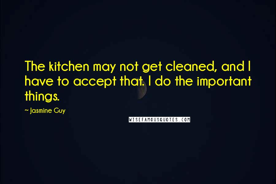 Jasmine Guy Quotes: The kitchen may not get cleaned, and I have to accept that. I do the important things.