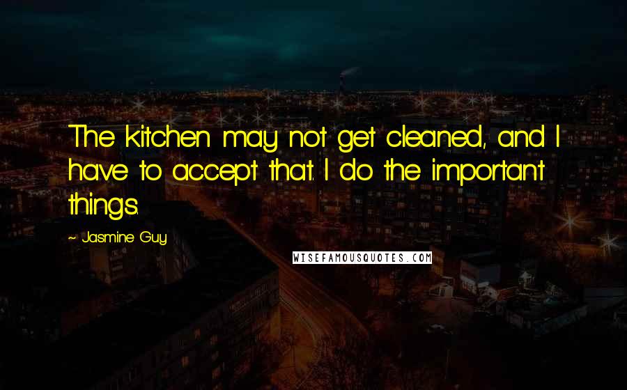 Jasmine Guy Quotes: The kitchen may not get cleaned, and I have to accept that. I do the important things.