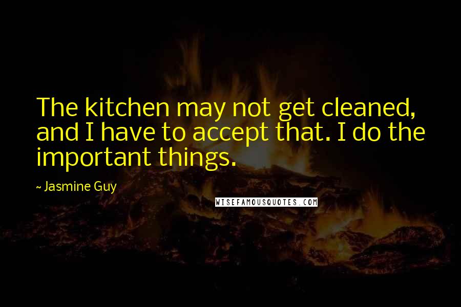 Jasmine Guy Quotes: The kitchen may not get cleaned, and I have to accept that. I do the important things.