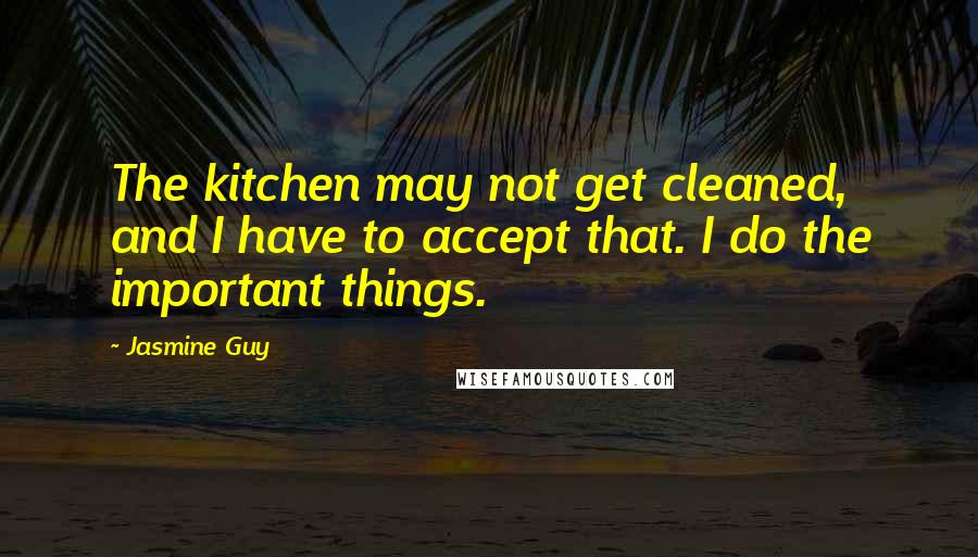 Jasmine Guy Quotes: The kitchen may not get cleaned, and I have to accept that. I do the important things.