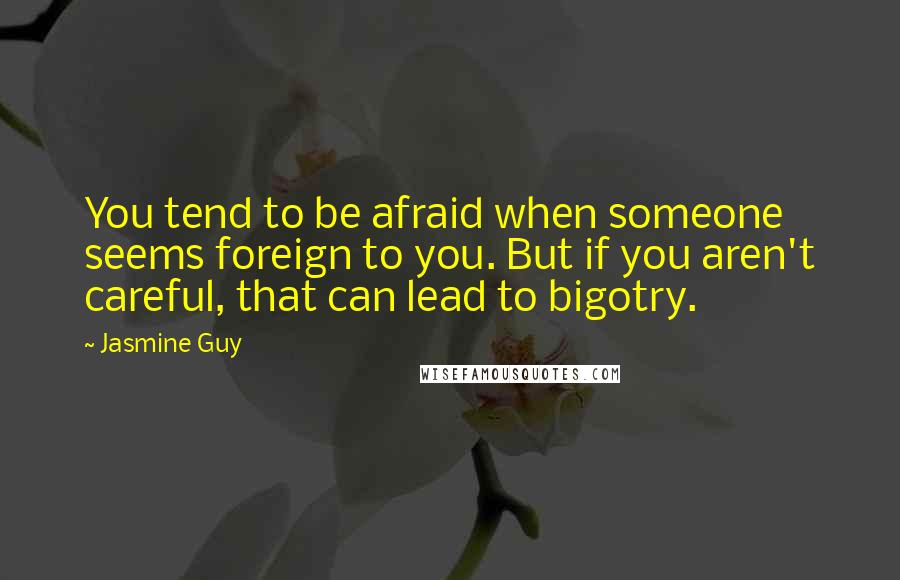 Jasmine Guy Quotes: You tend to be afraid when someone seems foreign to you. But if you aren't careful, that can lead to bigotry.