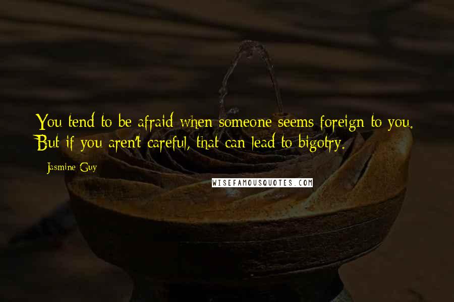 Jasmine Guy Quotes: You tend to be afraid when someone seems foreign to you. But if you aren't careful, that can lead to bigotry.
