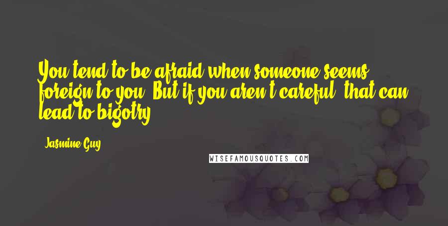 Jasmine Guy Quotes: You tend to be afraid when someone seems foreign to you. But if you aren't careful, that can lead to bigotry.