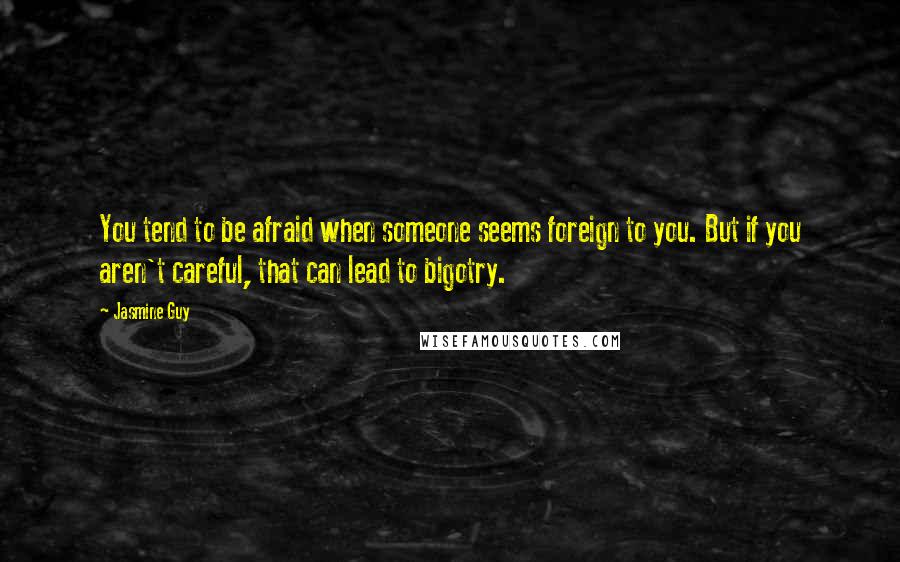 Jasmine Guy Quotes: You tend to be afraid when someone seems foreign to you. But if you aren't careful, that can lead to bigotry.