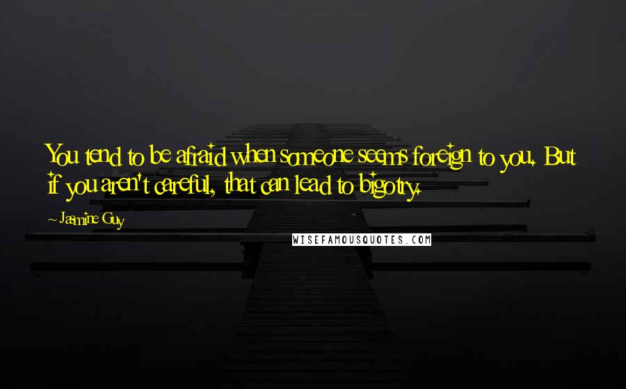 Jasmine Guy Quotes: You tend to be afraid when someone seems foreign to you. But if you aren't careful, that can lead to bigotry.