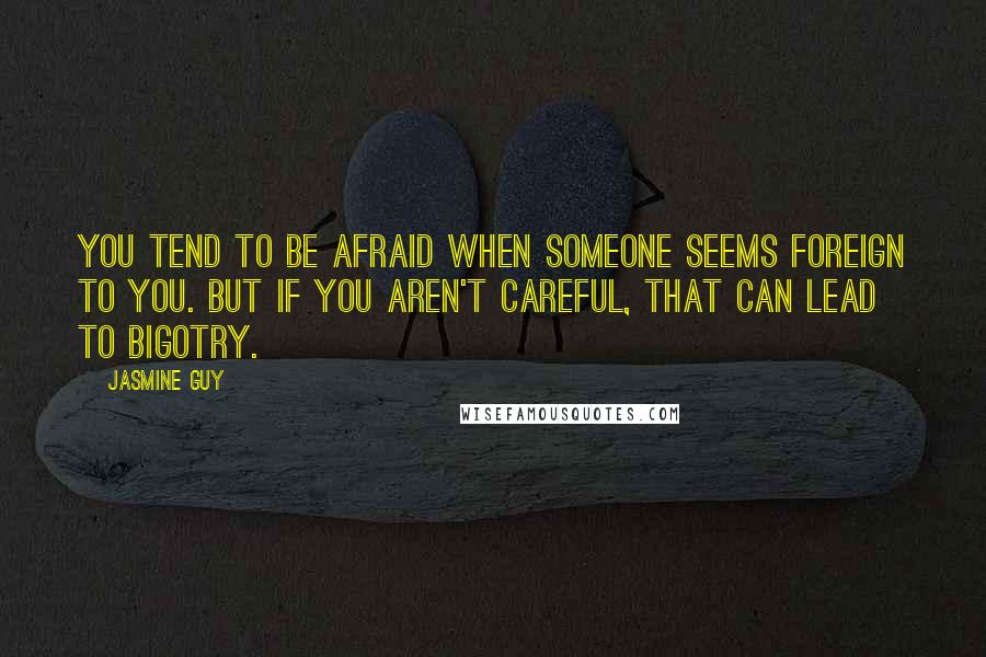 Jasmine Guy Quotes: You tend to be afraid when someone seems foreign to you. But if you aren't careful, that can lead to bigotry.