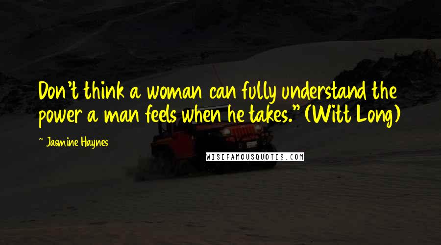 Jasmine Haynes Quotes: Don't think a woman can fully understand the power a man feels when he takes." (Witt Long)