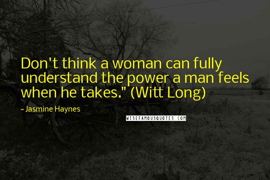 Jasmine Haynes Quotes: Don't think a woman can fully understand the power a man feels when he takes." (Witt Long)