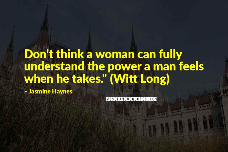 Jasmine Haynes Quotes: Don't think a woman can fully understand the power a man feels when he takes." (Witt Long)