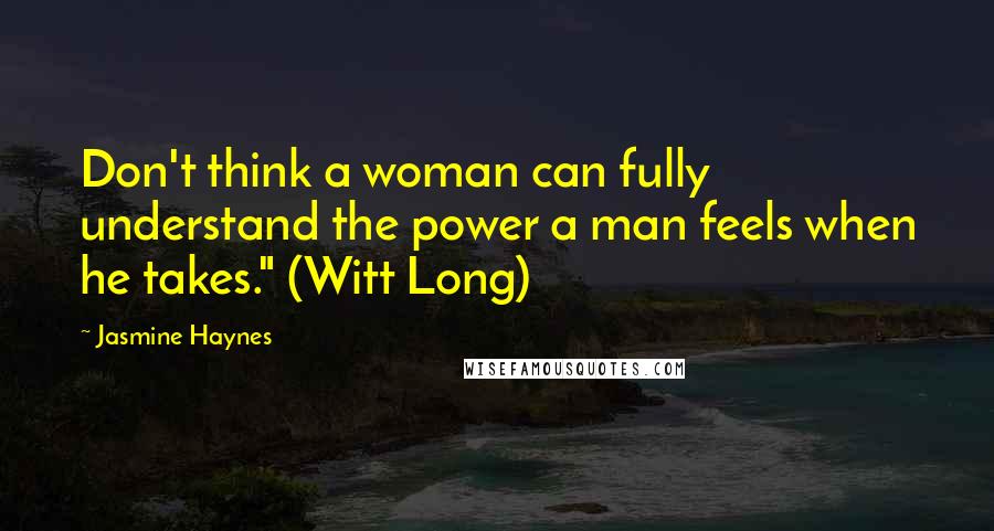 Jasmine Haynes Quotes: Don't think a woman can fully understand the power a man feels when he takes." (Witt Long)