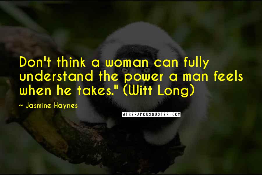 Jasmine Haynes Quotes: Don't think a woman can fully understand the power a man feels when he takes." (Witt Long)