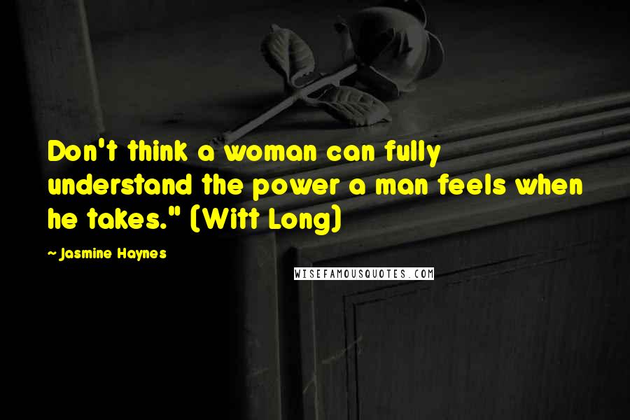 Jasmine Haynes Quotes: Don't think a woman can fully understand the power a man feels when he takes." (Witt Long)