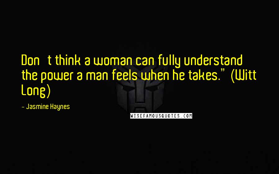 Jasmine Haynes Quotes: Don't think a woman can fully understand the power a man feels when he takes." (Witt Long)