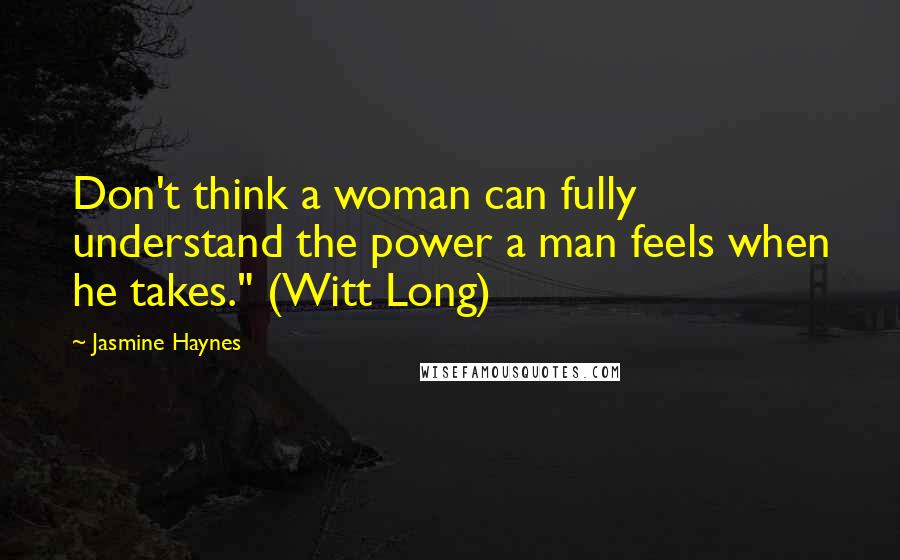 Jasmine Haynes Quotes: Don't think a woman can fully understand the power a man feels when he takes." (Witt Long)