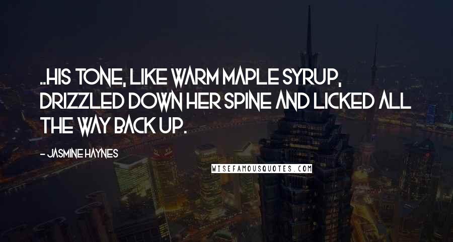 Jasmine Haynes Quotes: ..his tone, like warm maple syrup, drizzled down her spine and licked all the way back up.