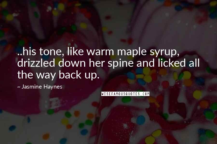 Jasmine Haynes Quotes: ..his tone, like warm maple syrup, drizzled down her spine and licked all the way back up.