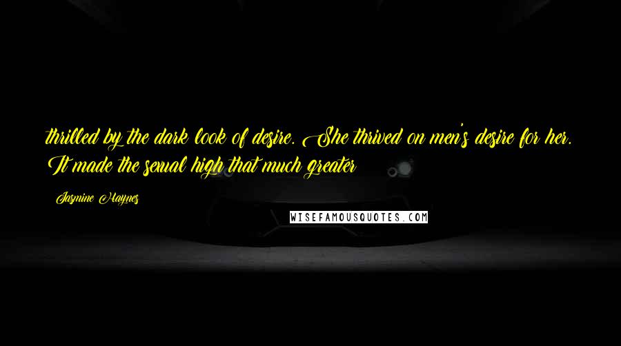 Jasmine Haynes Quotes: thrilled by the dark look of desire. She thrived on men's desire for her. It made the sexual high that much greater