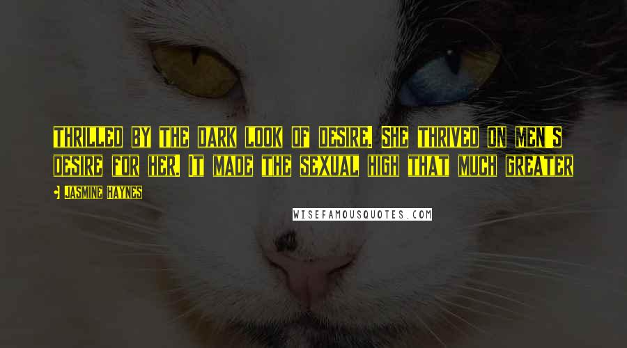 Jasmine Haynes Quotes: thrilled by the dark look of desire. She thrived on men's desire for her. It made the sexual high that much greater