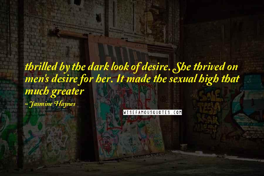 Jasmine Haynes Quotes: thrilled by the dark look of desire. She thrived on men's desire for her. It made the sexual high that much greater