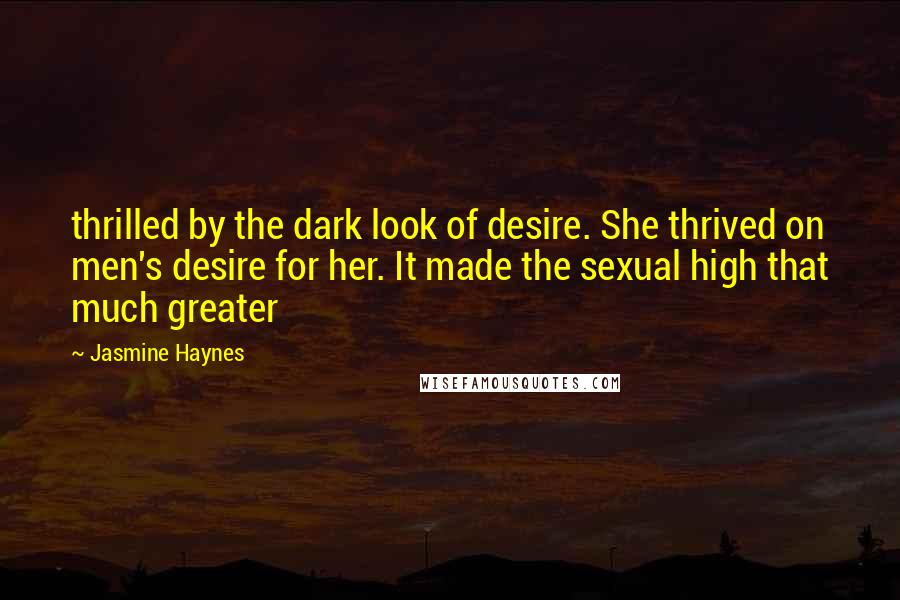Jasmine Haynes Quotes: thrilled by the dark look of desire. She thrived on men's desire for her. It made the sexual high that much greater